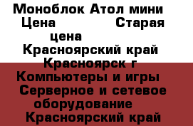 Моноблок Атол мини › Цена ­ 25 000 › Старая цена ­ 39 000 - Красноярский край, Красноярск г. Компьютеры и игры » Серверное и сетевое оборудование   . Красноярский край